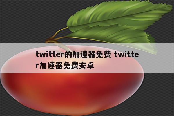 twitter的加速器免费 twitter加速器免费安卓