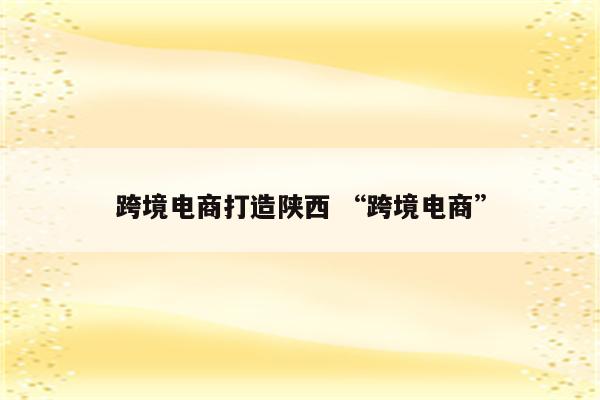 跨境电商打造陕西 “跨境电商”