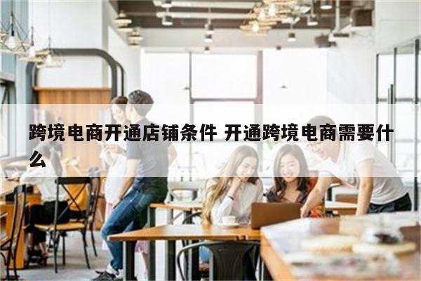 跨境电商开通店铺条件 开通跨境电商需要什么