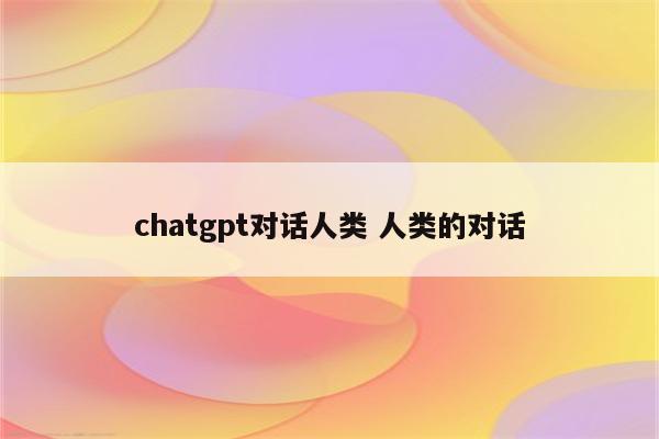 chatgpt对话人类 人类的对话