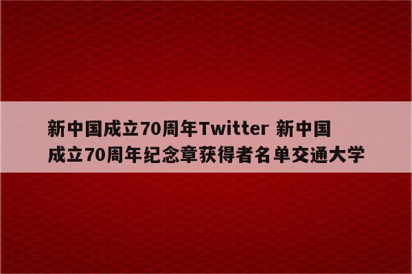新中国成立70周年Twitter 新中国成立70周年纪念章获得者名单交通大学