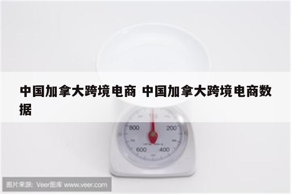 中国加拿大跨境电商 中国加拿大跨境电商数据