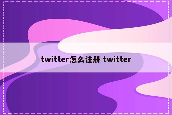 twitter怎么注册 twitter
