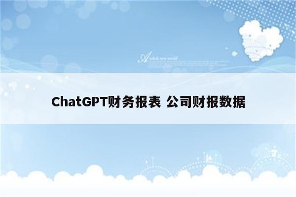 ChatGPT财务报表 公司财报数据