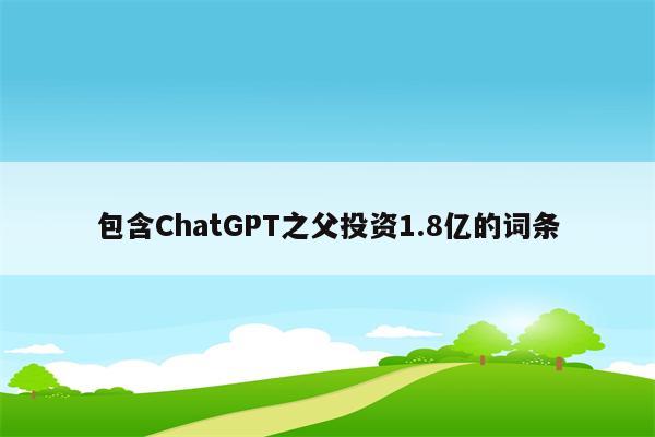 包含ChatGPT之父投资1.8亿的词条