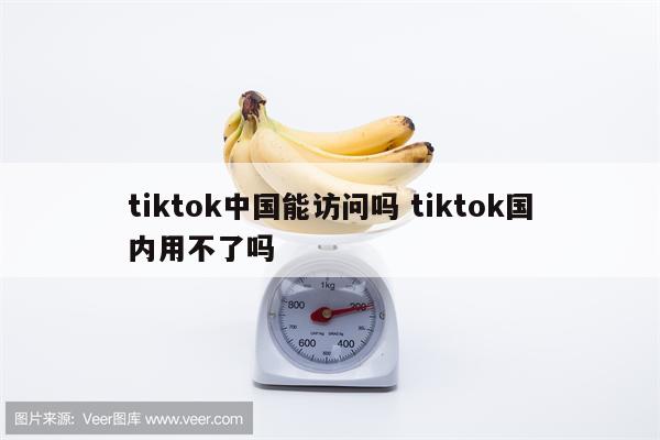 tiktok中国能访问吗 tiktok国内用不了吗