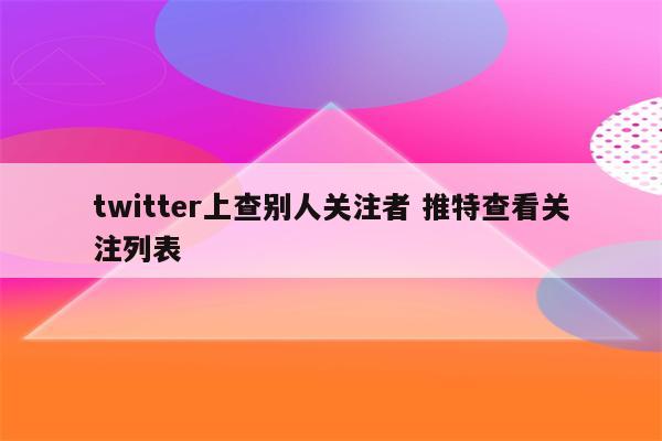 twitter上查别人关注者 推特查看关注列表