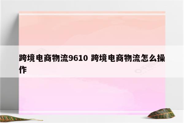 跨境电商物流9610 跨境电商物流怎么操作