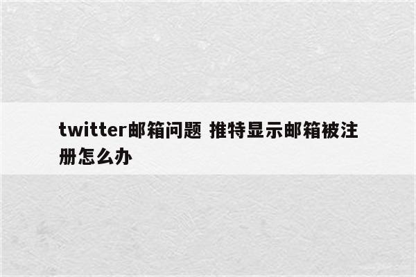twitter邮箱问题 推特显示邮箱被注册怎么办
