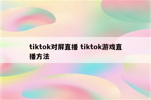 详细阅读:tiktok对屏直播 tiktok游戏直播方法 tiktok对屏直播 tiktok游戏直播方法