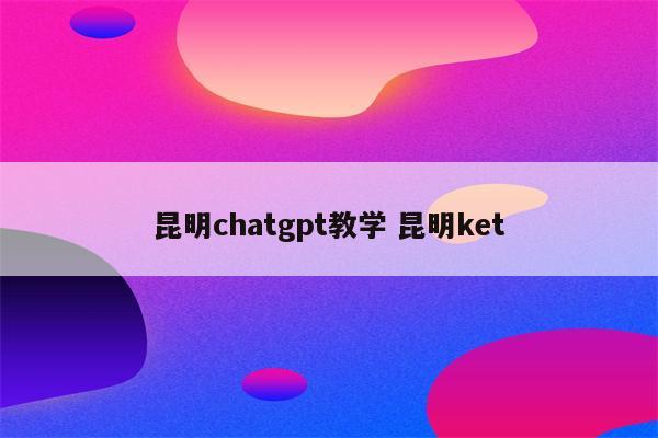 昆明chatgpt教学 昆明ket
