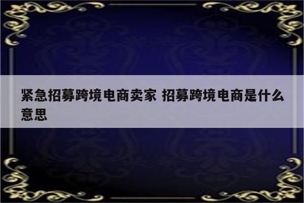 紧急招募跨境电商卖家 招募跨境电商是什么意思