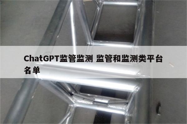 ChatGPT监管监测 监管和监测类平台名单