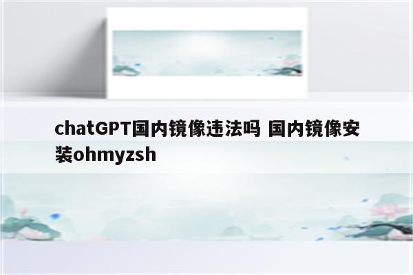 chatGPT国内镜像违法吗 国内镜像安装ohmyzsh