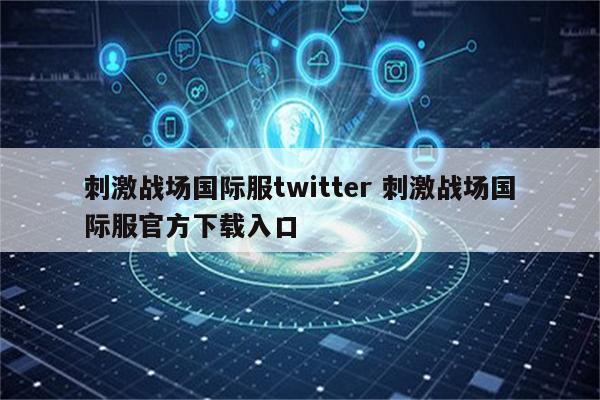 刺激战场国际服twitter 刺激战场国际服官方下载入口