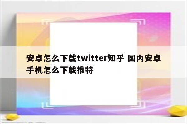安卓怎么下载twitter知乎 国内安卓手机怎么下载推特