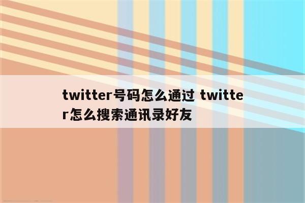 twitter号码怎么通过 twitter怎么搜索通讯录好友