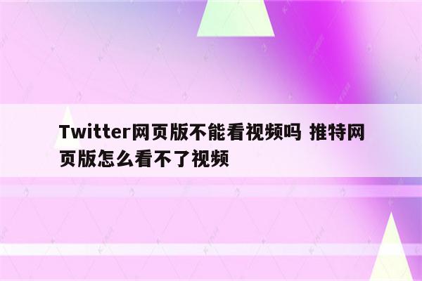Twitter网页版不能看视频吗 推特网页版怎么看不了视频