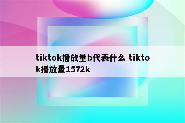 tiktok播放量b代表什么 tiktok播放量1572k