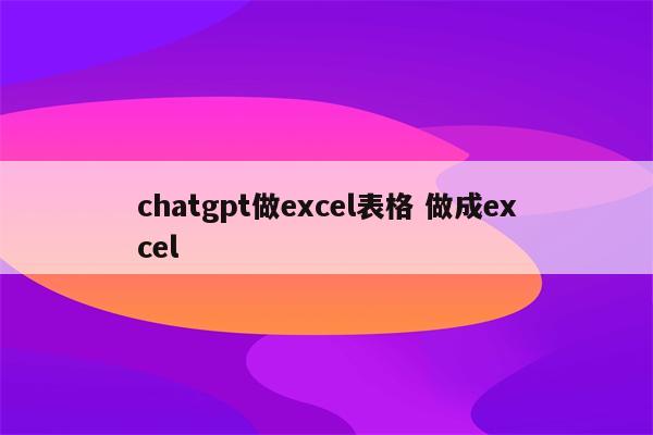chatgpt做excel表格 做成excel
