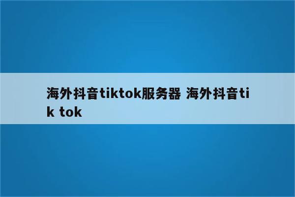 海外抖音tiktok服务器 海外抖音tik tok