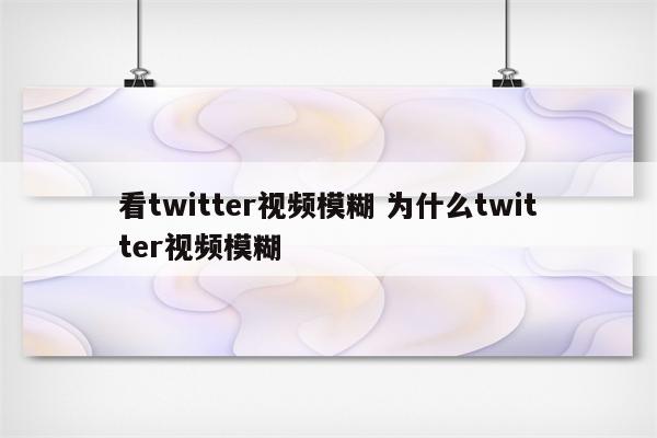 看twitter视频模糊 为什么twitter视频模糊