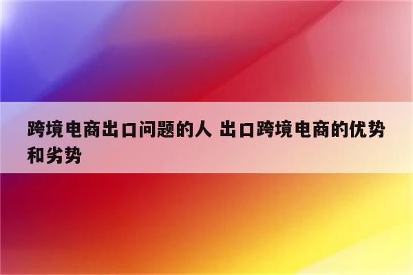 跨境电商出口问题的人 出口跨境电商的优势和劣势