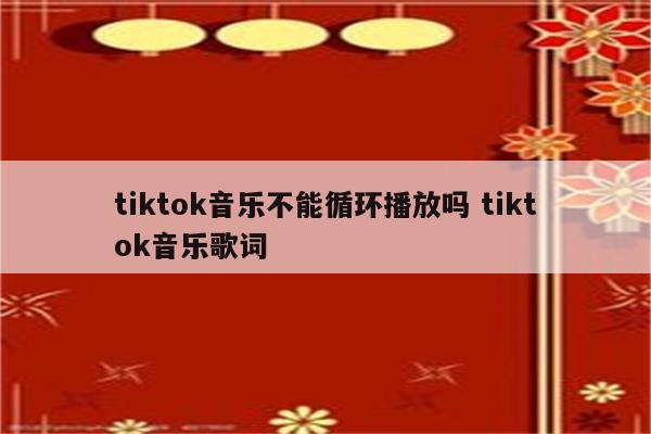 tiktok音乐不能循环播放吗 tiktok音乐歌词