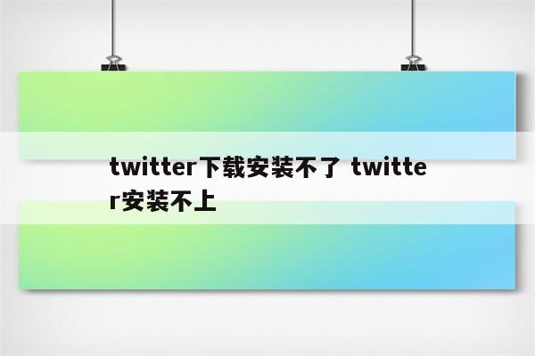 twitter下载安装不了 twitter安装不上
