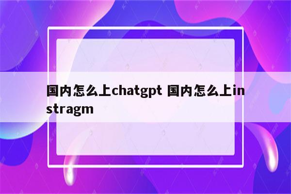 国内怎么上chatgpt 国内怎么上instragm