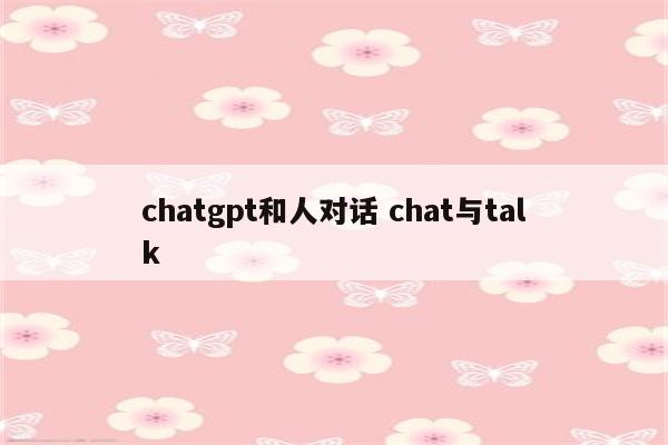 chatgpt和人对话 chat与talk