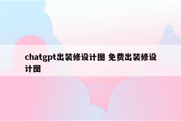 chatgpt出装修设计图 免费出装修设计图