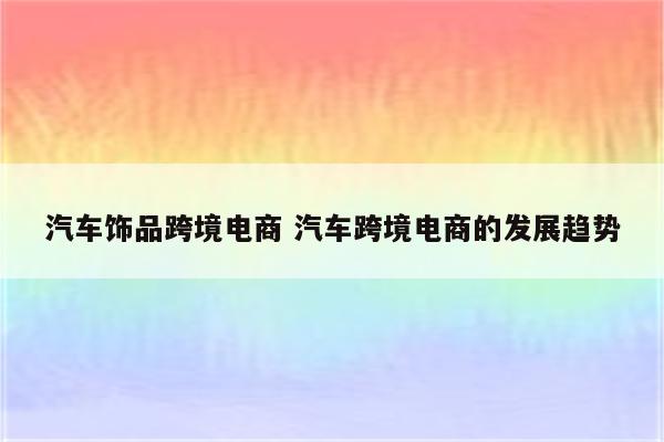 汽车饰品跨境电商 汽车跨境电商的发展趋势