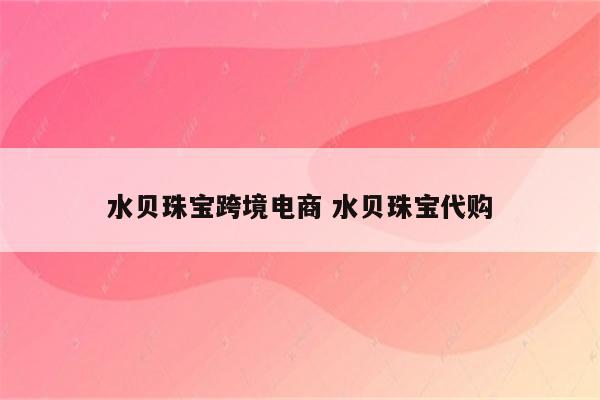 水贝珠宝跨境电商 水贝珠宝代购