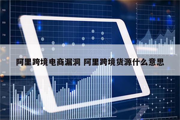 阿里跨境电商漏洞 阿里跨境货源什么意思