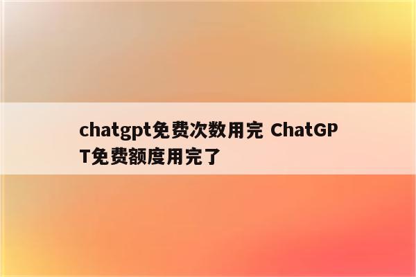 chatgpt免费次数用完 ChatGPT免费额度用完了