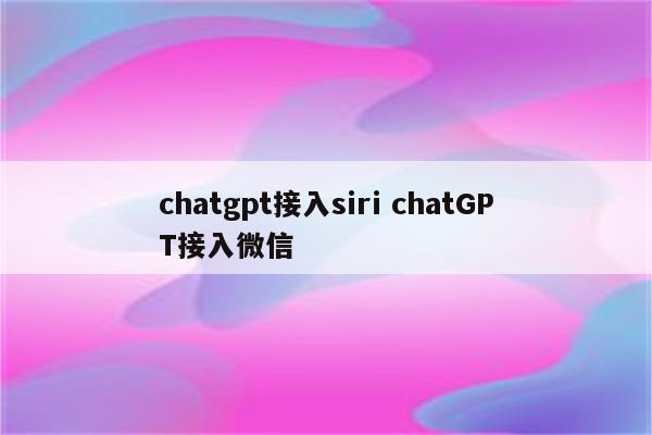 chatgpt接入siri chatGPT接入微信