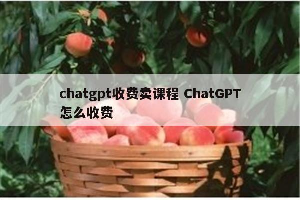 chatgpt收费卖课程 ChatGPT怎么收费