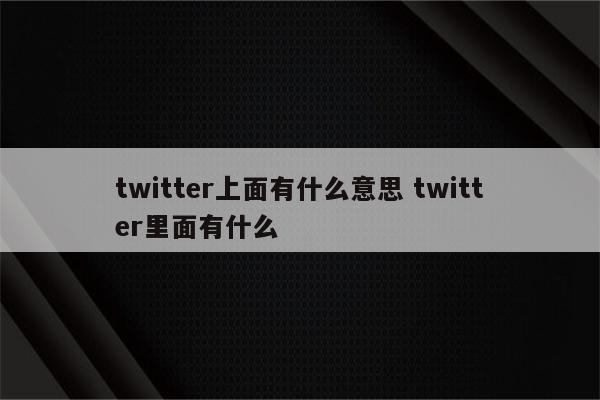twitter上面有什么意思 twitter里面有什么