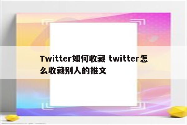 Twitter如何收藏 twitter怎么收藏别人的推文