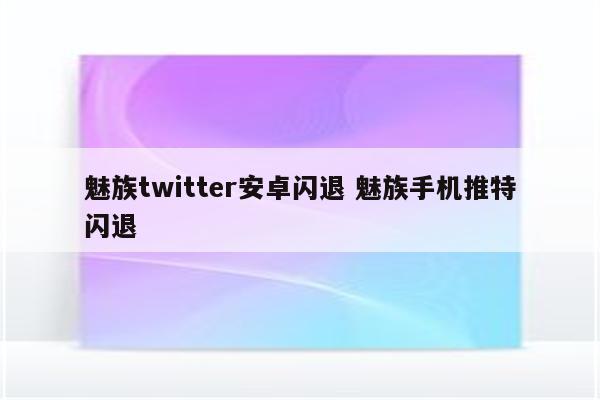 魅族twitter安卓闪退 魅族手机推特闪退