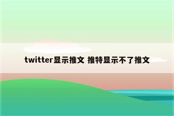 twitter显示推文 推特显示不了推文