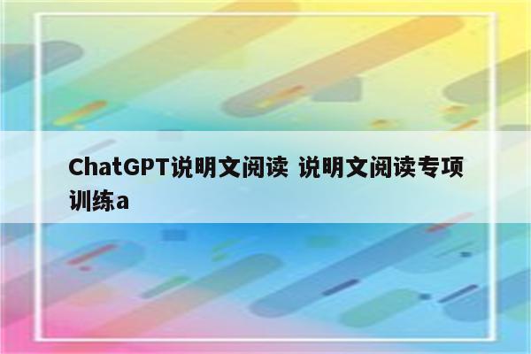 ChatGPT说明文阅读 说明文阅读专项训练a