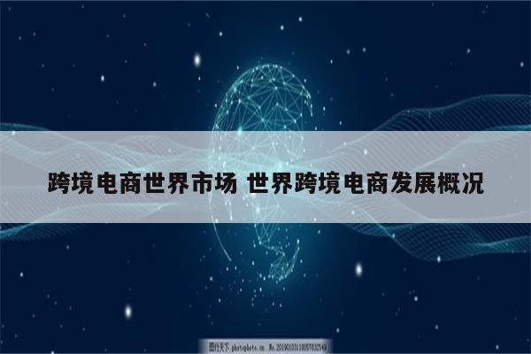 跨境电商世界市场 世界跨境电商发展概况
