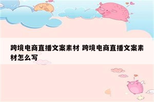 跨境电商直播文案素材 跨境电商直播文案素材怎么写