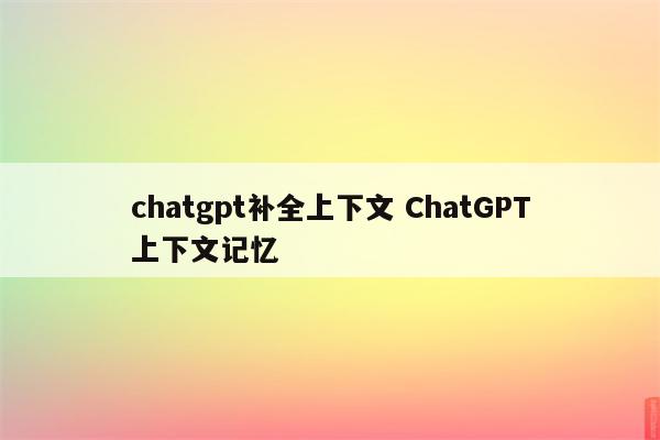 chatgpt补全上下文 ChatGPT上下文记忆