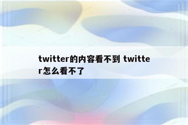twitter的内容看不到 twitter怎么看不了