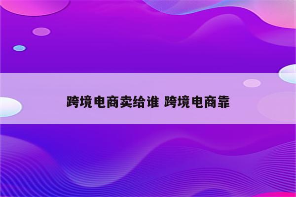 跨境电商卖给谁 跨境电商靠