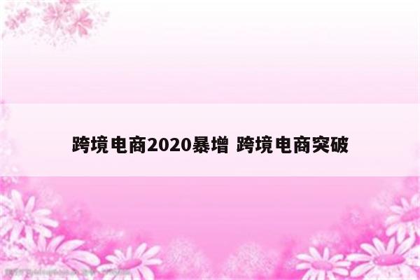 跨境电商2020暴增 跨境电商突破