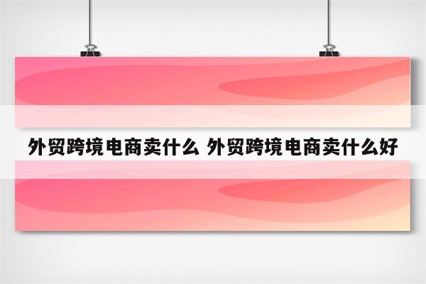 外贸跨境电商卖什么 外贸跨境电商卖什么好